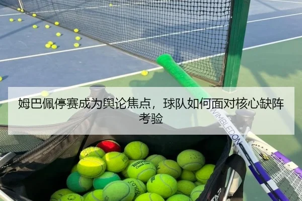 姆巴佩停赛成为舆论焦点，球队如何面对核心缺阵考验
